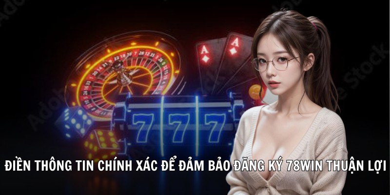 Điền thông tin chính xác để đảm bảo đăng ký 78WIN thuận lợi