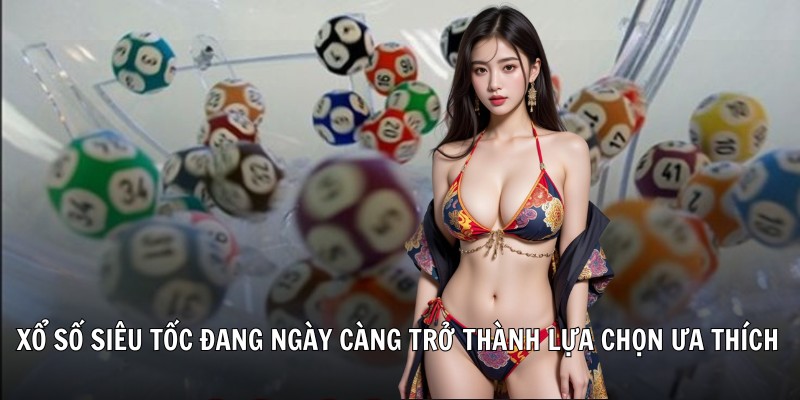 Xổ số siêu tốc đang ngày càng trở thành lựa chọn ưa thích của nhiều người